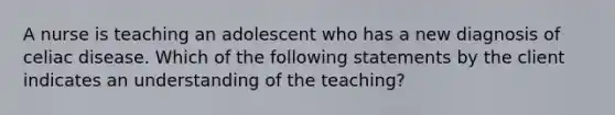 A nurse is teaching an adolescent who has a new diagnosis of celiac disease. Which of the following statements by the client indicates an understanding of the teaching?