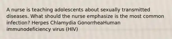 A nurse is teaching adolescents about sexually transmitted diseases. What should the nurse emphasize is the most common infection? Herpes Chlamydia GonorrheaHuman immunodeficiency virus (HIV)