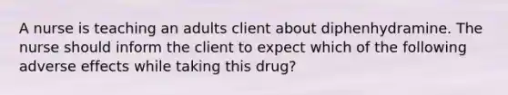 A nurse is teaching an adults client about diphenhydramine. The nurse should inform the client to expect which of the following adverse effects while taking this drug?