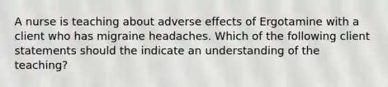 A nurse is teaching about adverse effects of Ergotamine with a client who has migraine headaches. Which of the following client statements should the indicate an understanding of the teaching?