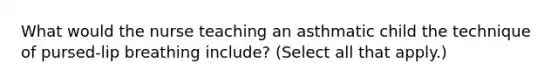 What would the nurse teaching an asthmatic child the technique of pursed-lip breathing include? (Select all that apply.)