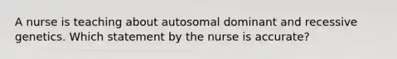 A nurse is teaching about autosomal dominant and recessive genetics. Which statement by the nurse is accurate?