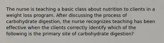 The nurse is teaching a basic class about nutrition to clients in a weight loss program. After discussing the process of carbohydrate digestion, the nurse recognizes teaching has been effective when the clients correctly identify which of the following is the primary site of carbohydrate digestion?