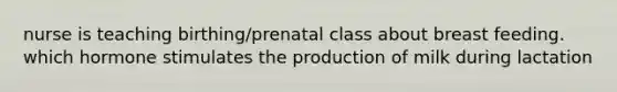 nurse is teaching birthing/prenatal class about breast feeding. which hormone stimulates the production of milk during lactation