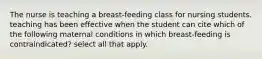 The nurse is teaching a breast-feeding class for nursing students. teaching has been effective when the student can cite which of the following maternal conditions in which breast-feeding is contraindicated? select all that apply.