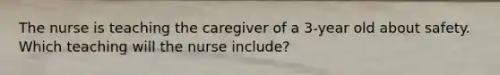 The nurse is teaching the caregiver of a 3-year old about safety. Which teaching will the nurse include?