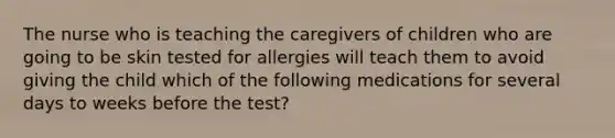 The nurse who is teaching the caregivers of children who are going to be skin tested for allergies will teach them to avoid giving the child which of the following medications for several days to weeks before the test?