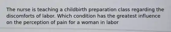 The nurse is teaching a childbirth preparation class regarding the discomforts of labor. Which condition has the greatest influence on the perception of pain for a woman in labor