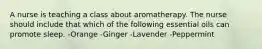 A nurse is teaching a class about aromatherapy. The nurse should include that which of the following essential oils can promote sleep. -Orange -Ginger -Lavender -Peppermint