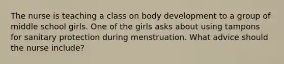 The nurse is teaching a class on body development to a group of middle school girls. One of the girls asks about using tampons for sanitary protection during menstruation. What advice should the nurse include?