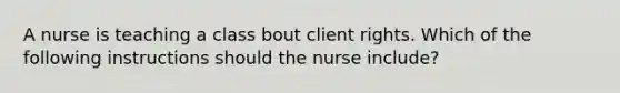 A nurse is teaching a class bout client rights. Which of the following instructions should the nurse include?