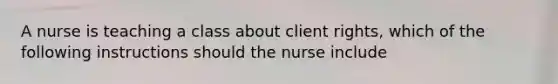 A nurse is teaching a class about client rights, which of the following instructions should the nurse include