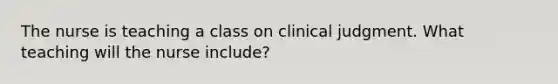 The nurse is teaching a class on clinical judgment. What teaching will the nurse include?