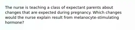 The nurse is teaching a class of expectant parents about changes that are expected during pregnancy. Which changes would the nurse explain result from melanocyte-stimulating hormone?