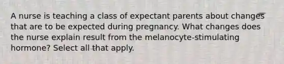 A nurse is teaching a class of expectant parents about changes that are to be expected during pregnancy. What changes does the nurse explain result from the melanocyte-stimulating hormone? Select all that apply.