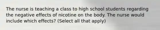 The nurse is teaching a class to high school students regarding the negative effects of nicotine on the body. The nurse would include which effects? (Select all that apply)