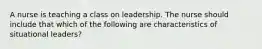 A nurse is teaching a class on leadership. The nurse should include that which of the following are characteristics of situational leaders?