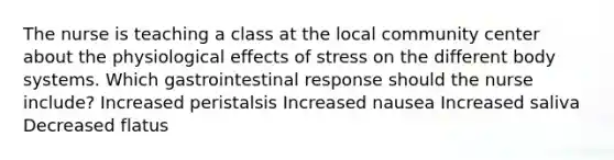 The nurse is teaching a class at the local community center about the physiological effects of stress on the different body systems. Which gastrointestinal response should the nurse include? Increased peristalsis Increased nausea Increased saliva Decreased flatus