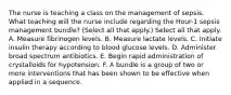 The nurse is teaching a class on the management of sepsis. What teaching will the nurse include regarding the Hour-1 sepsis management bundle? (Select all that apply.) Select all that apply. A. Measure fibrinogen levels. B. Measure lactate levels. C. Initiate insulin therapy according to blood glucose levels. D. Administer broad spectrum antibiotics. E. Begin rapid administration of crystalloids for hypotension. F. A bundle is a group of two or more interventions that has been shown to be effective when applied in a sequence.