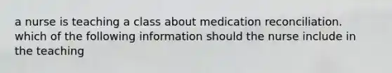 a nurse is teaching a class about medication reconciliation. which of the following information should the nurse include in the teaching