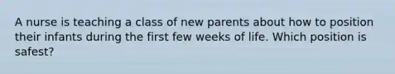 A nurse is teaching a class of new parents about how to position their infants during the first few weeks of life. Which position is safest?