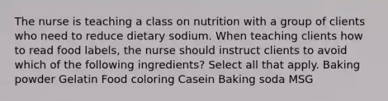 The nurse is teaching a class on nutrition with a group of clients who need to reduce dietary sodium. When teaching clients how to read food labels, the nurse should instruct clients to avoid which of the following ingredients? Select all that apply. Baking powder Gelatin Food coloring Casein Baking soda MSG