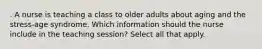 . A nurse is teaching a class to older adults about aging and the stress-age syndrome. Which information should the nurse include in the teaching session? Select all that apply.