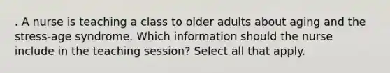 . A nurse is teaching a class to older adults about aging and the stress-age syndrome. Which information should the nurse include in the teaching session? Select all that apply.