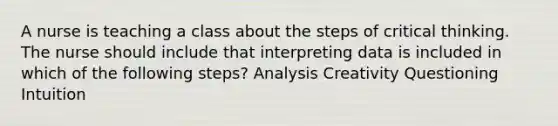 A nurse is teaching a class about the steps of critical thinking. The nurse should include that interpreting data is included in which of the following steps? Analysis Creativity Questioning Intuition