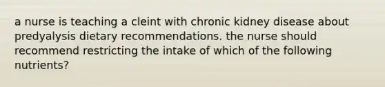 a nurse is teaching a cleint with chronic kidney disease about predyalysis dietary recommendations. the nurse should recommend restricting the intake of which of the following nutrients?