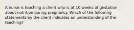 A nurse is teaching a client who is at 10 weeks of gestation about nutrition during pregnancy. Which of the following statements by the client indicates an understanding of the teaching?