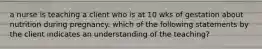 a nurse is teaching a client who is at 10 wks of gestation about nutrition during pregnancy. which of the following statements by the client indicates an understanding of the teaching?