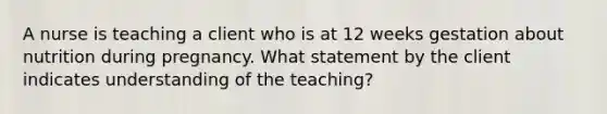 A nurse is teaching a client who is at 12 weeks gestation about nutrition during pregnancy. What statement by the client indicates understanding of the teaching?