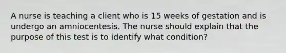 A nurse is teaching a client who is 15 weeks of gestation and is undergo an amniocentesis. The nurse should explain that the purpose of this test is to identify what condition?