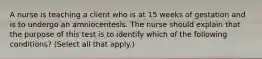 A nurse is teaching a client who is at 15 weeks of gestation and is to undergo an amniocentesis. The nurse should explain that the purpose of this test is to identify which of the following conditions? (Select all that apply.)