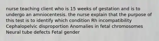 nurse teaching client who is 15 weeks of gestation and is to undergo an amniocentesis. the nurse explain that the purpose of this test is to identify which condition Rh incompatibility Cephalopelvic disproportion Anomalies in fetal chromosomes Neural tube defects Fetal gender