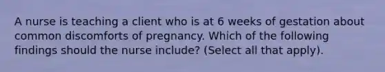 A nurse is teaching a client who is at 6 weeks of gestation about common discomforts of pregnancy. Which of the following findings should the nurse include? (Select all that apply).