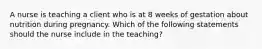 A nurse is teaching a client who is at 8 weeks of gestation about nutrition during pregnancy. Which of the following statements should the nurse include in the teaching?