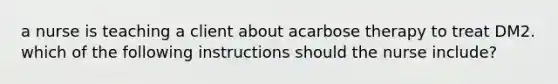 a nurse is teaching a client about acarbose therapy to treat DM2. which of the following instructions should the nurse include?