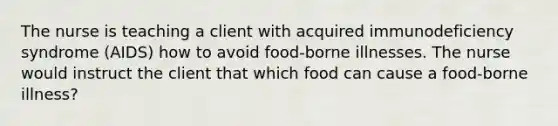 The nurse is teaching a client with acquired immunodeficiency syndrome (AIDS) how to avoid food-borne illnesses. The nurse would instruct the client that which food can cause a food-borne illness?