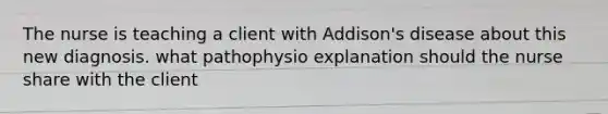 The nurse is teaching a client with Addison's disease about this new diagnosis. what pathophysio explanation should the nurse share with the client