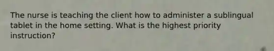 The nurse is teaching the client how to administer a sublingual tablet in the home setting. What is the highest priority instruction?