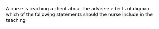 A nurse is teaching a client about the adverse effects of digoxin which of the following statements should the nurse include in the teaching