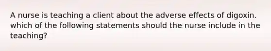 A nurse is teaching a client about the adverse effects of digoxin. which of the following statements should the nurse include in the teaching?