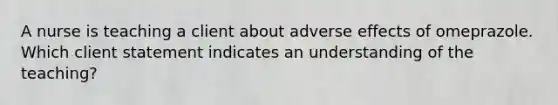 A nurse is teaching a client about adverse effects of omeprazole. Which client statement indicates an understanding of the teaching?