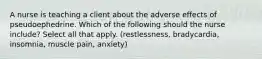 A nurse is teaching a client about the adverse effects of pseudoephedrine. Which of the following should the nurse include? Select all that apply. (restlessness, bradycardia, insomnia, muscle pain, anxiety)