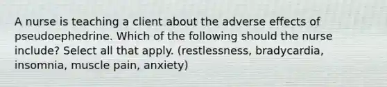 A nurse is teaching a client about the adverse effects of pseudoephedrine. Which of the following should the nurse include? Select all that apply. (restlessness, bradycardia, insomnia, muscle pain, anxiety)