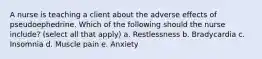 A nurse is teaching a client about the adverse effects of pseudoephedrine. Which of the following should the nurse include? (select all that apply) a. Restlessness b. Bradycardia c. Insomnia d. Muscle pain e. Anxiety