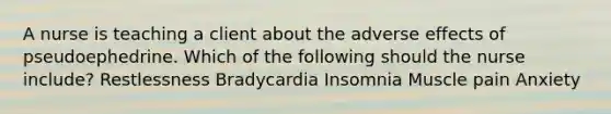 A nurse is teaching a client about the adverse effects of pseudoephedrine. Which of the following should the nurse include? Restlessness Bradycardia Insomnia Muscle pain Anxiety