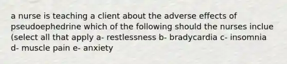 a nurse is teaching a client about the adverse effects of pseudoephedrine which of the following should the nurses inclue (select all that apply a- restlessness b- bradycardia c- insomnia d- muscle pain e- anxiety